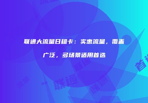 联通大流量日租卡:实惠流量,覆盖广泛,多场景适用首选