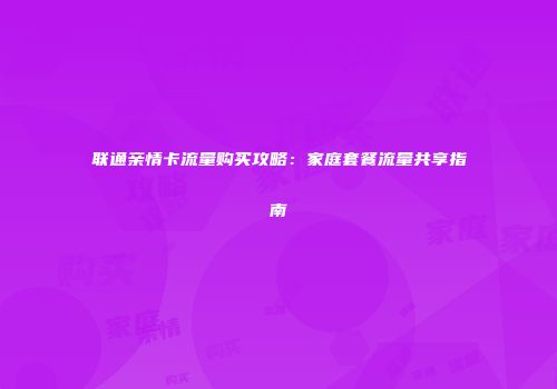 联通亲情卡流量购买攻略:家庭套餐流量共享指南