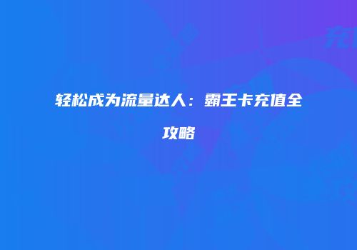 轻松成为流量达人:霸王卡充值全攻略