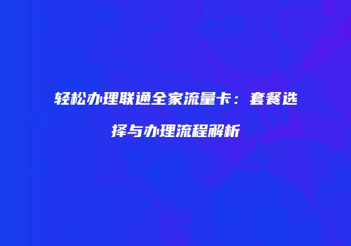 轻松办理联通全家流量卡:套餐选择与办理流程解析