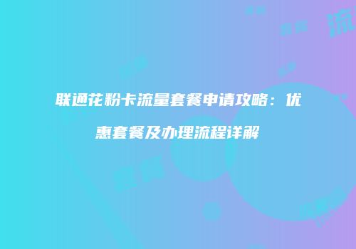 联通花粉卡流量套餐申请攻略:优惠套餐及办理流程详解