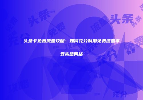 头条卡免费流量攻略:如何充分利用免费流量享受高速网络