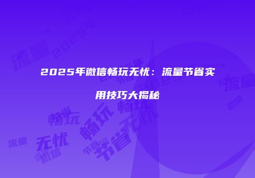 2025年微信畅玩无忧:流量节省实用技巧大揭秘