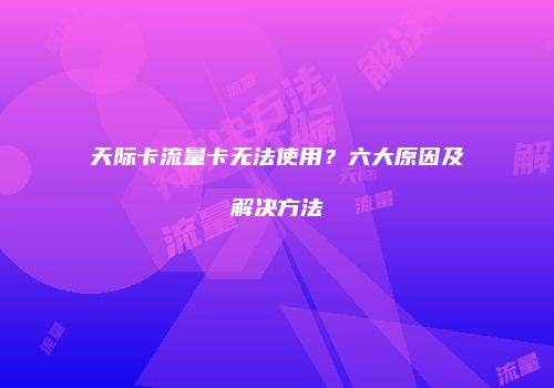 天际卡流量卡无法使用?六大原因及解决方法