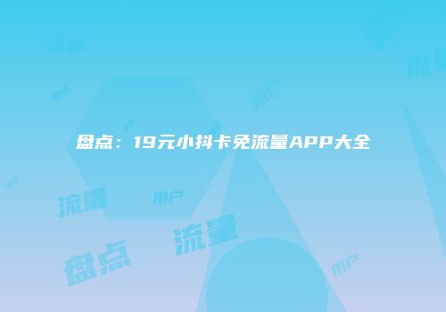 盘点:19元小抖卡免流量APP大全