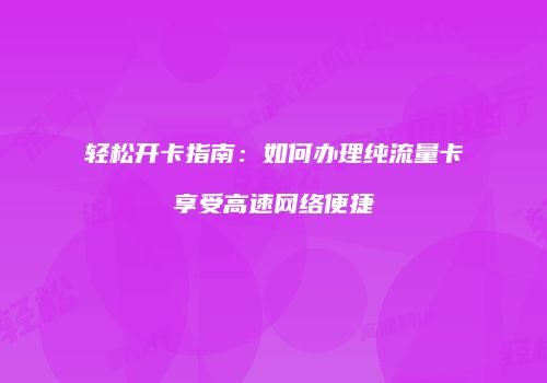 轻松开卡指南:如何办理纯流量卡享受高速网络便捷