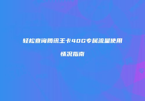 轻松查询腾讯王卡40G专属流量使用情况指南