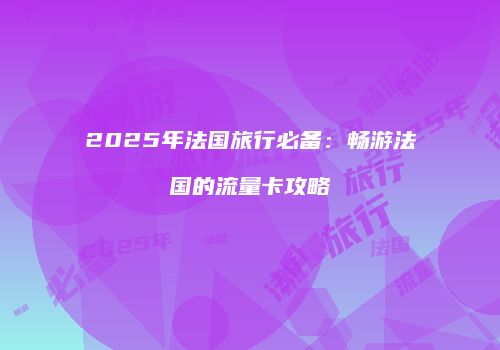 2025年法国旅行必备:畅游法国的流量卡攻略
