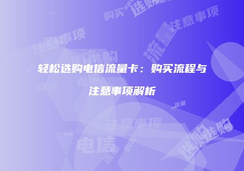 轻松选购电信流量卡:购买流程与注意事项解析