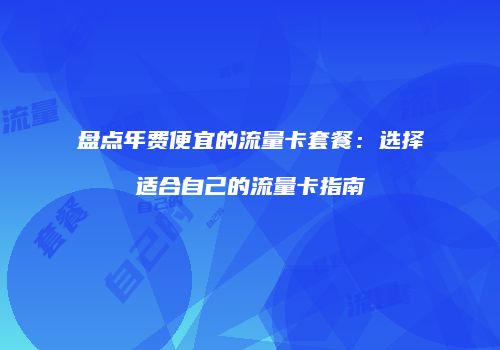 盘点年费便宜的流量卡套餐:选择适合自己的流量卡指南