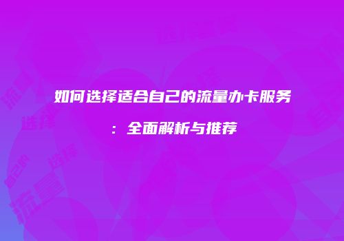 如何选择适合自己的流量办卡服务:全面解析与推荐