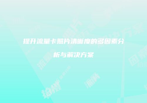 提升流量卡照片清晰度的多因素分析与解决方案