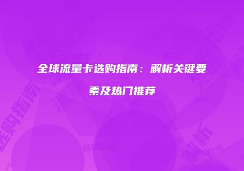 全球流量卡选购指南:解析关键要素及热门推荐