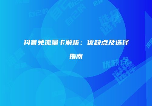 抖音免流量卡解析:优缺点及选择指南