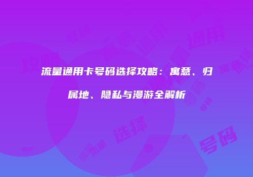 流量通用卡号码选择攻略:寓意、归属地、隐私与漫游全解析