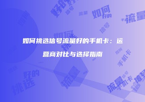 如何挑选信号流量好的手机卡:运营商对比与选择指南