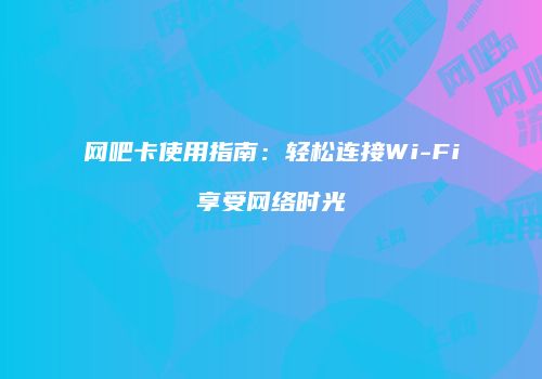 网吧卡使用指南:轻松连接Wi-Fi享受网络时光