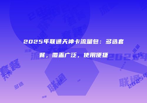 2025年联通天神卡流量包:多选套餐,覆盖广泛,使用便捷