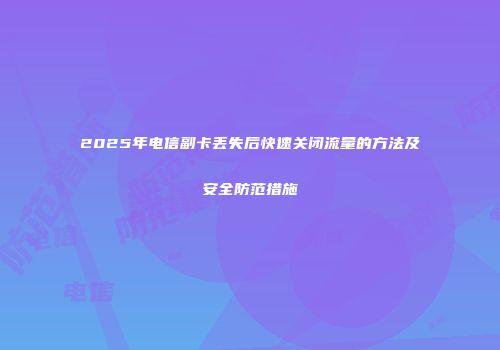2025年电信副卡丢失后快速关闭流量的方法及安全防范措施