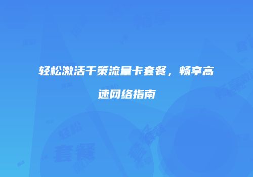 轻松激活千策流量卡套餐,畅享高速网络指南