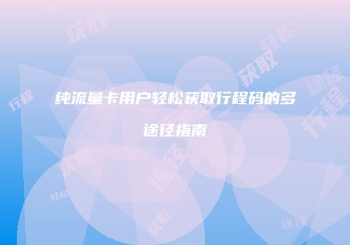 纯流量卡用户轻松获取行程码的多途径指南