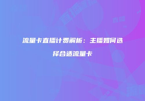 流量卡直播计费解析:主播如何选择合适流量卡