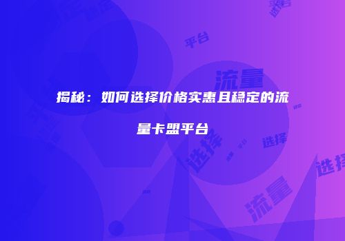 揭秘:如何选择价格实惠且稳定的流量卡盟平台