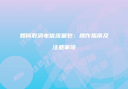 如何取消电信流量包:操作指南及注意事项