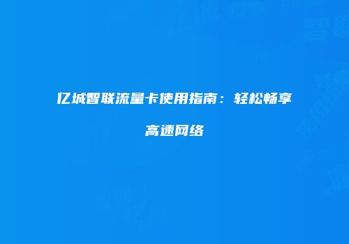 亿城智联流量卡使用指南:轻松畅享高速网络