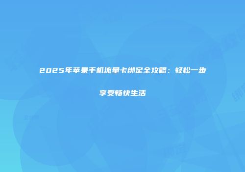 2025年苹果手机流量卡绑定全攻略:轻松一步享受畅快生活