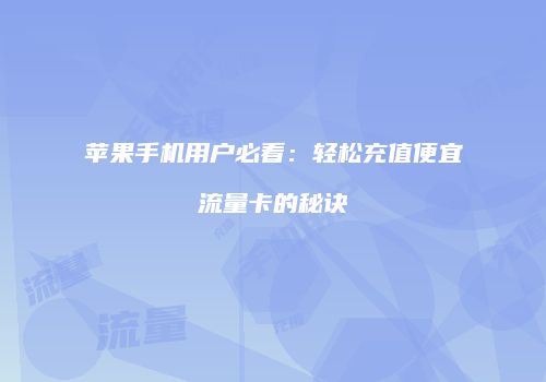 苹果手机用户必看:轻松充值便宜流量卡的秘诀