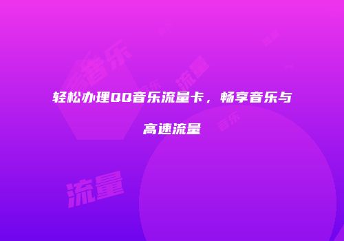 轻松办理QQ音乐流量卡，畅享音乐与高速流量