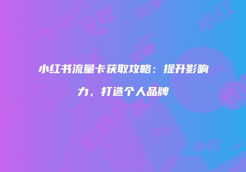 小红书流量卡获取攻略:提升影响力,打造个人品牌