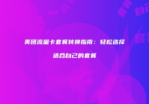 美团流量卡套餐转换指南:轻松选择适合自己的套餐