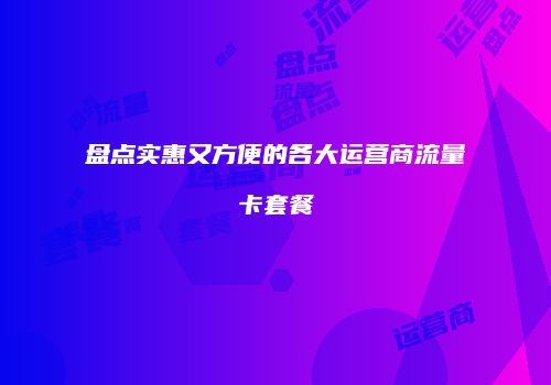 盘点实惠又方便的各大运营商流量卡套餐
