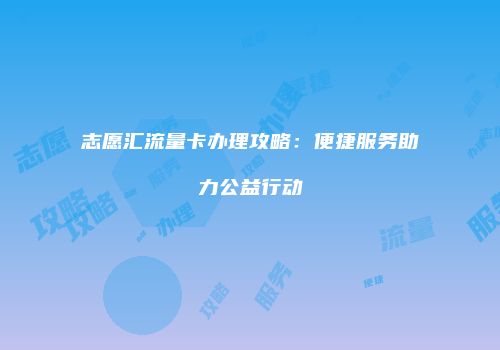 志愿汇流量卡办理攻略:便捷服务助力公益行动
