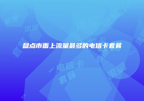 盘点市面上流量最多的电信卡套餐