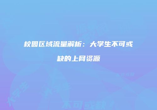 校园区域流量解析:大学生不可或缺的上网资源