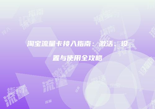 淘宝流量卡接入指南:激活、设置与使用全攻略