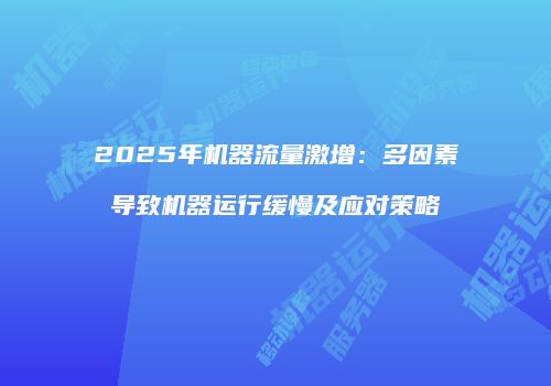 2025年机器流量激增：多因素导致机器运行缓慢及应对策略