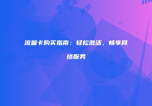流量卡购买指南:轻松激活,畅享网络服务