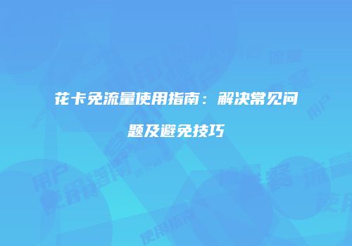花卡免流量使用指南:解决常见问题及避免技巧