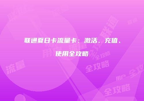 联通夏日卡流量卡:激活、充值、使用全攻略