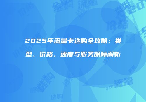 2025年流量卡选购全攻略:类型、价格、速度与服务保障解析