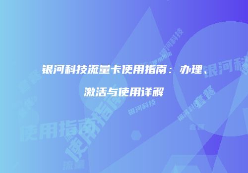 银河科技流量卡使用指南：办理、激活与使用详解
