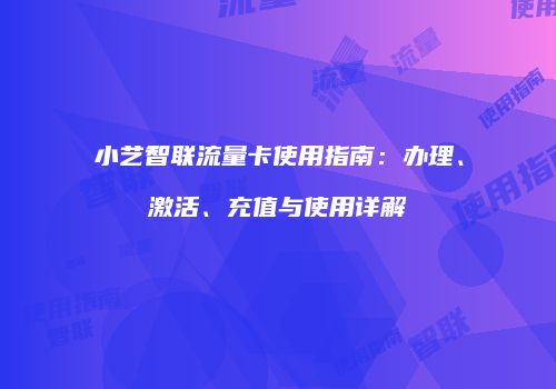 小艺智联流量卡使用指南:办理、激活、充值与使用详解