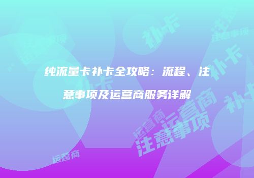 纯流量卡补卡全攻略:流程、注意事项及运营商服务详解