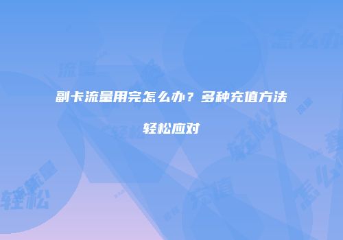 副卡流量用完怎么办?多种充值方法轻松应对