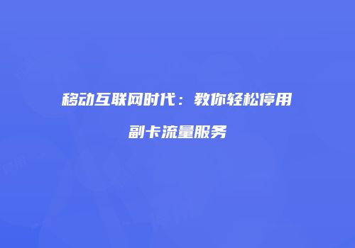 移动互联网时代:教你轻松停用副卡流量服务