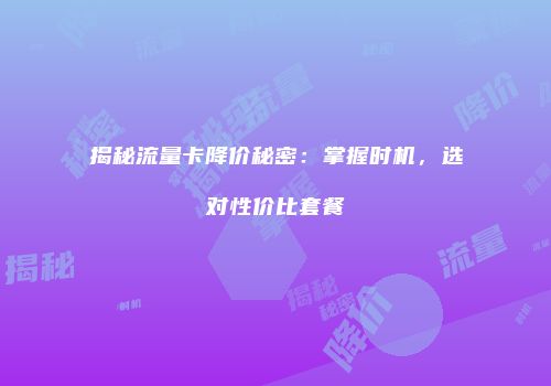 揭秘流量卡降价秘密:掌握时机,选对性价比套餐